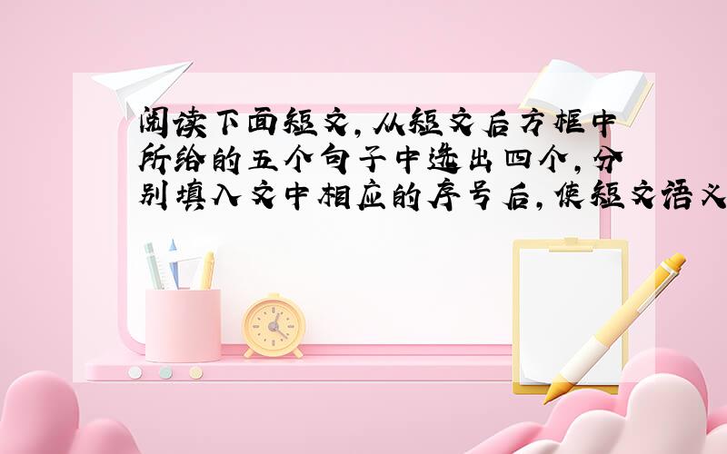 阅读下面短文，从短文后方框中所给的五个句子中选出四个，分别填入文中相应的序号后，使短文语义连贯，结构完整。