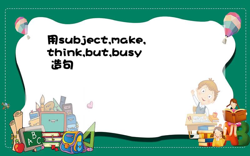 用subject,make,think,but,busy 造句