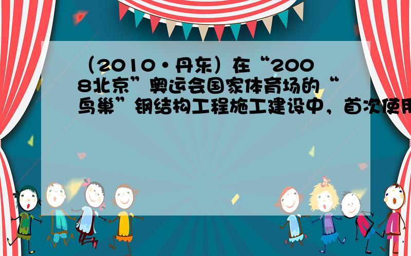 （2010•丹东）在“2008北京”奥运会国家体育场的“鸟巢”钢结构工程施工建设中，首次使用了我国科研人员自主研制的强度