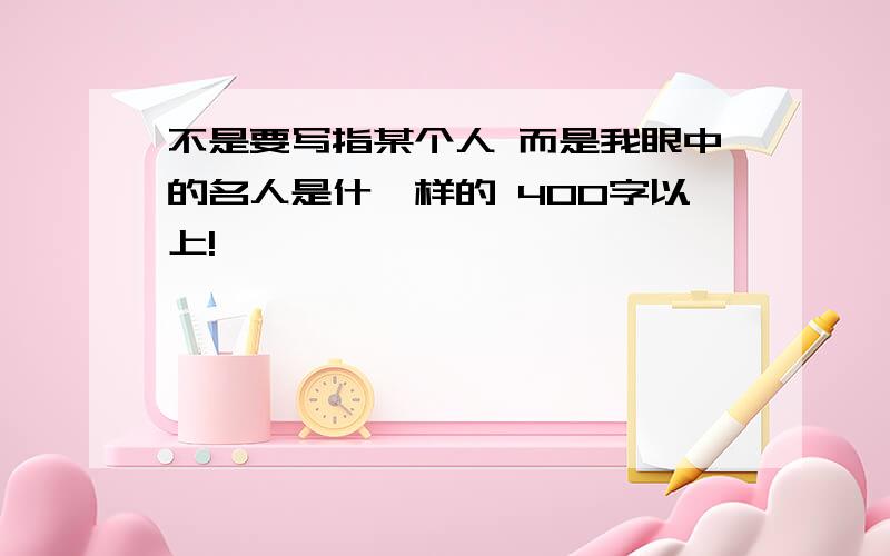 不是要写指某个人 而是我眼中的名人是什麽样的 400字以上!