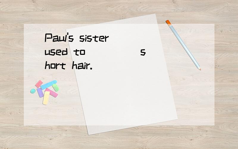 Paul's sister used to ____ short hair.