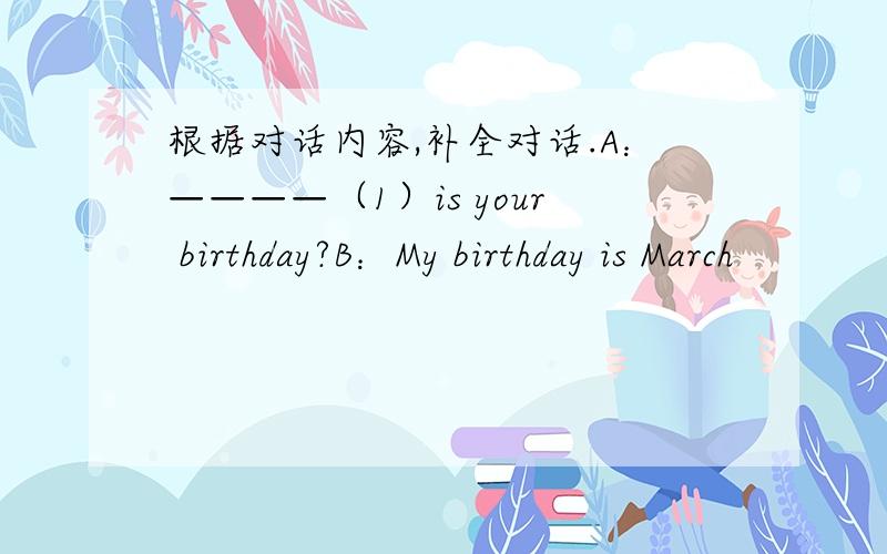 根据对话内容,补全对话.A：————（1）is your birthday?B：My birthday is March