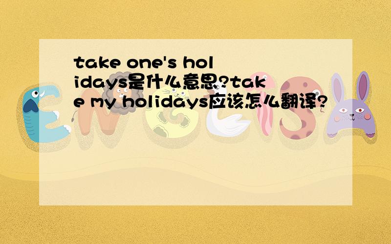 take one's holidays是什么意思?take my holidays应该怎么翻译?