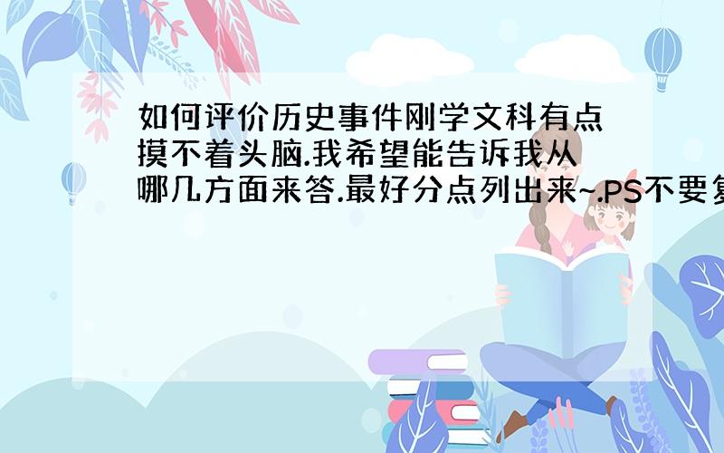 如何评价历史事件刚学文科有点摸不着头脑.我希望能告诉我从哪几方面来答.最好分点列出来~.PS不要复制的.