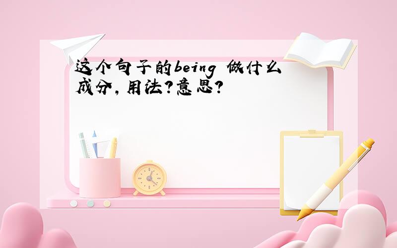 这个句子的being 做什么成分,用法?意思?