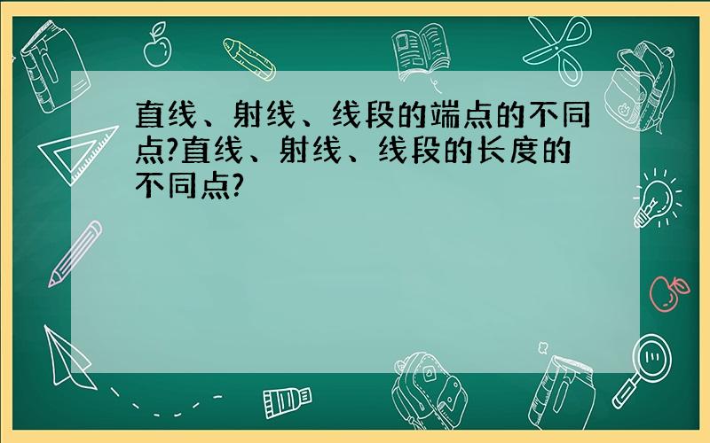 直线、射线、线段的端点的不同点?直线、射线、线段的长度的不同点?