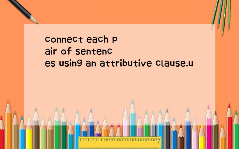 connect each pair of sentences using an attributive clause.u