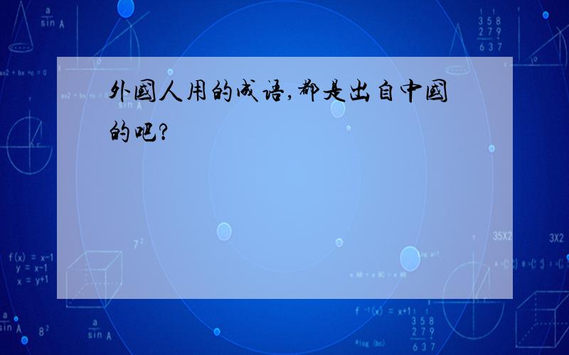 外国人用的成语,都是出自中国的吧?