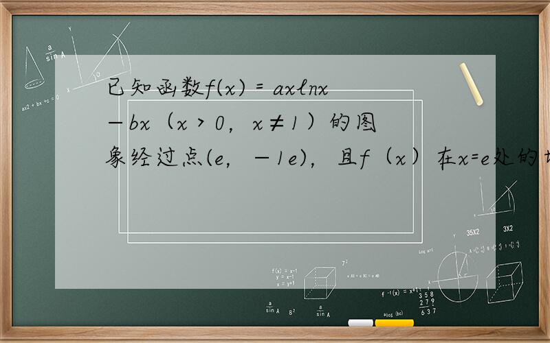 已知函数f(x)＝axlnx−bx（x＞0，x≠1）的图象经过点(e，−1e)，且f（x）在x=e处的切线与x轴平行．