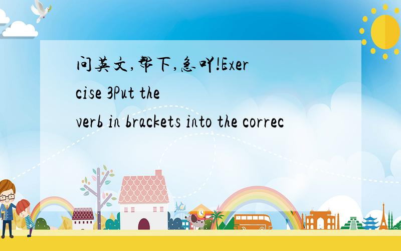 问英文,帮下,急吖!Exercise 3Put the verb in brackets into the correc