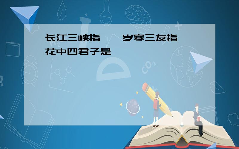 长江三峡指——岁寒三友指——花中四君子是——