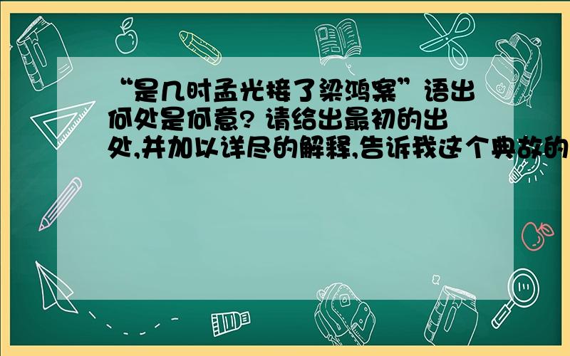 “是几时孟光接了梁鸿案”语出何处是何意? 请给出最初的出处,并加以详尽的解释,告诉我这个典故的故事内容.最好是告诉我这话