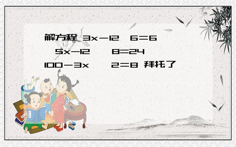 解方程 3x－12×6＝6 〔5x-12〕×8=24 〔100－3x〕÷2＝8 拜托了