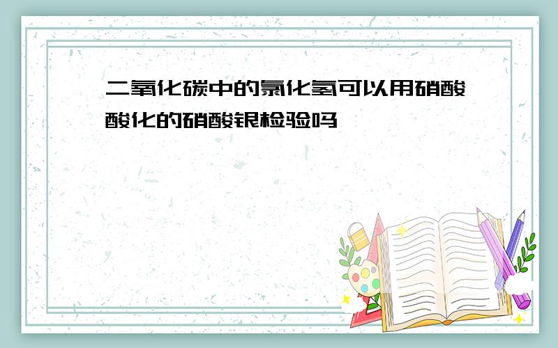 二氧化碳中的氯化氢可以用硝酸酸化的硝酸银检验吗