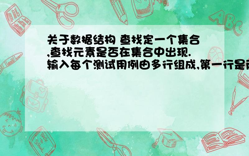 关于数据结构 查找定一个集合,查找元素是否在集合中出现.输入每个测试用例由多行组成,第一行是两个整数n和m,两个数范围在