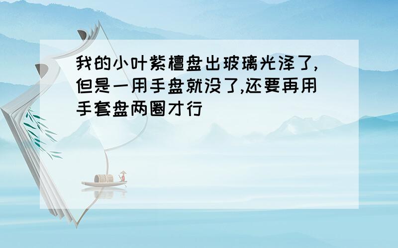 我的小叶紫檀盘出玻璃光泽了,但是一用手盘就没了,还要再用手套盘两圈才行