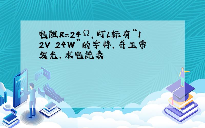 电阻R=24Ω,灯L标有“12V 24W”的字样,并正常发光,求电流表