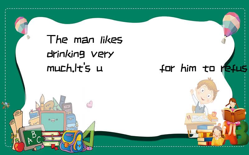 The man likes drinking very much.It's u_____for him to refus