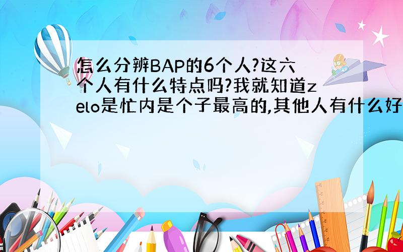 怎么分辨BAP的6个人?这六个人有什么特点吗?我就知道zelo是忙内是个子最高的,其他人有什么好记的特点吗