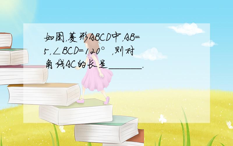 如图，菱形ABCD中，AB=5，∠BCD=120°，则对角线AC的长是______．