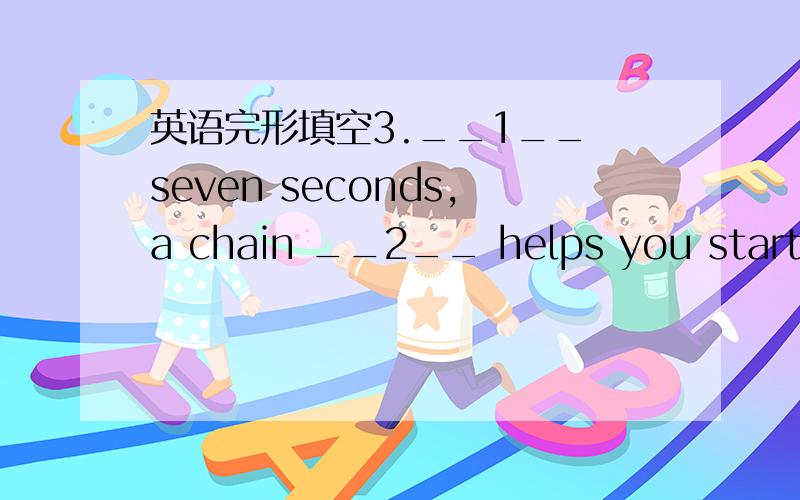 英语完形填空3.__1__ seven seconds,a chain __2__ helps you start ma