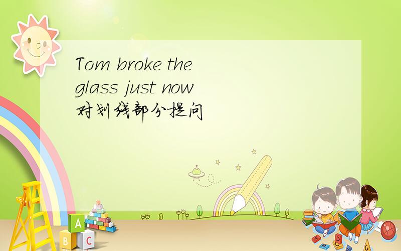 Tom broke the glass just now对划线部分提问