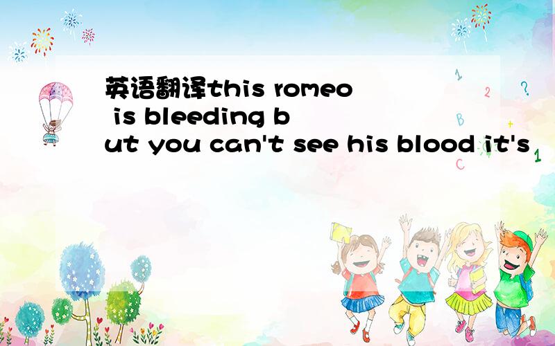 英语翻译this romeo is bleeding but you can't see his blood it's