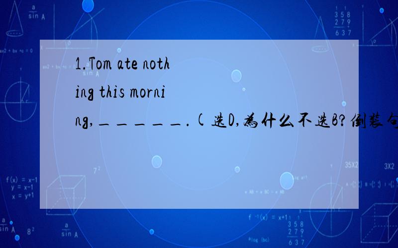 1.Tom ate nothing this morning,_____.(选D,为什么不选B?倒装句不是吗)