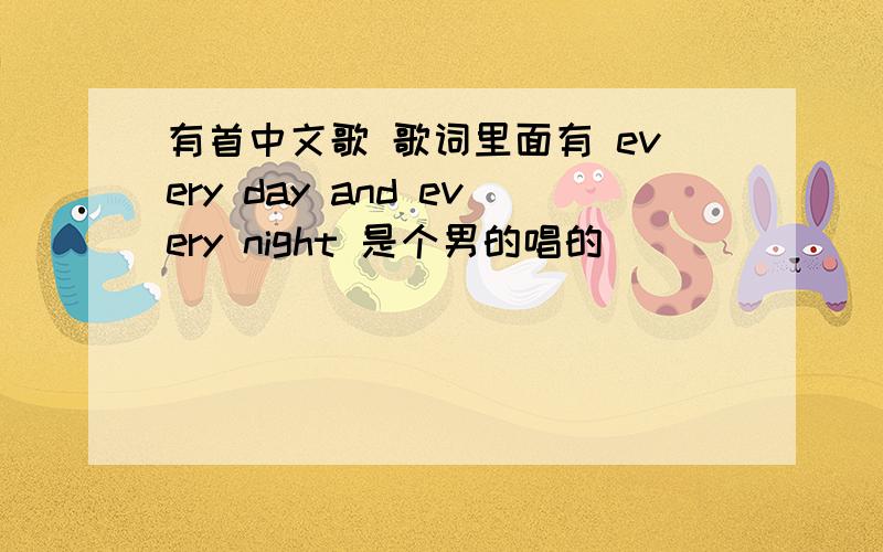 有首中文歌 歌词里面有 every day and every night 是个男的唱的