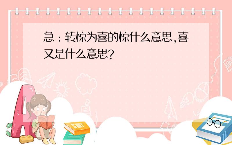 急：转惊为喜的惊什么意思,喜又是什么意思?