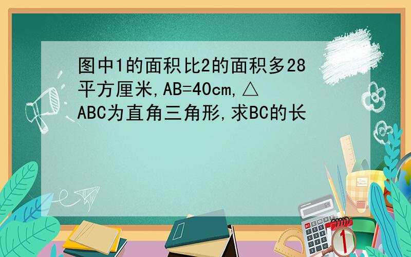 图中1的面积比2的面积多28平方厘米,AB=40cm,△ABC为直角三角形,求BC的长