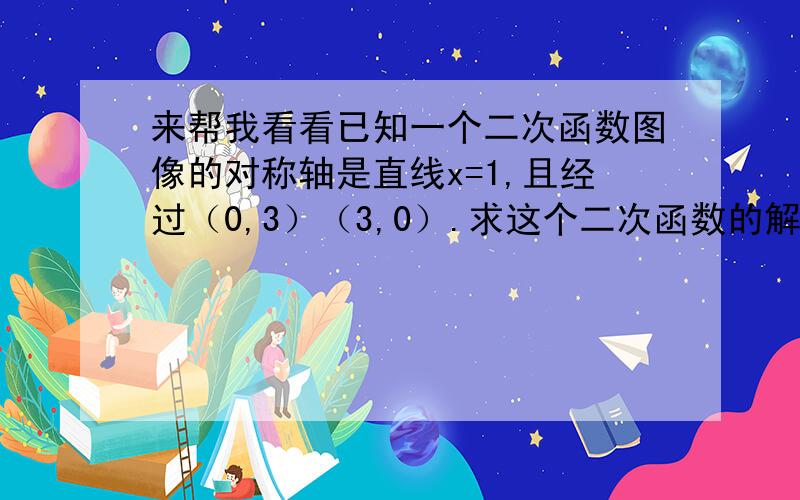 来帮我看看已知一个二次函数图像的对称轴是直线x=1,且经过（0,3）（3,0）.求这个二次函数的解析式.注,我要具体的解