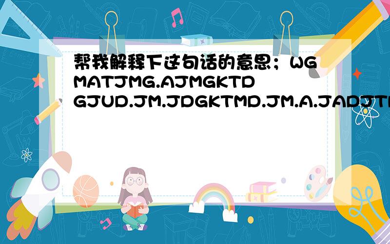 帮我解释下这句话的意思；WGMATJMG.AJMGKTDGJUD.JM.JDGKTMD.JM.A.JADJTDJTJPT