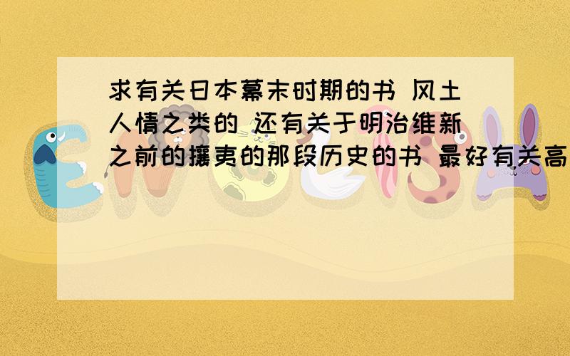 求有关日本幕末时期的书 风土人情之类的 还有关于明治维新之前的攘夷的那段历史的书 最好有关高杉晋作