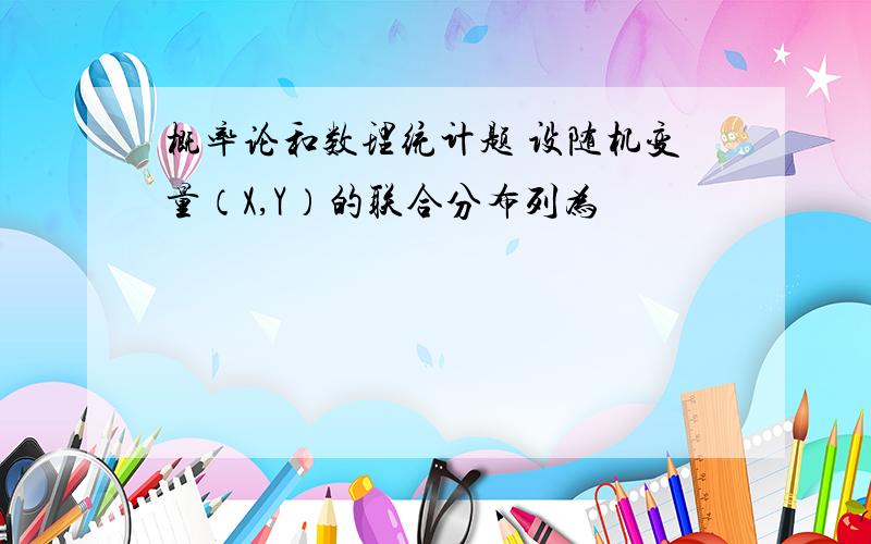 概率论和数理统计题 设随机变量（X,Y）的联合分布列为