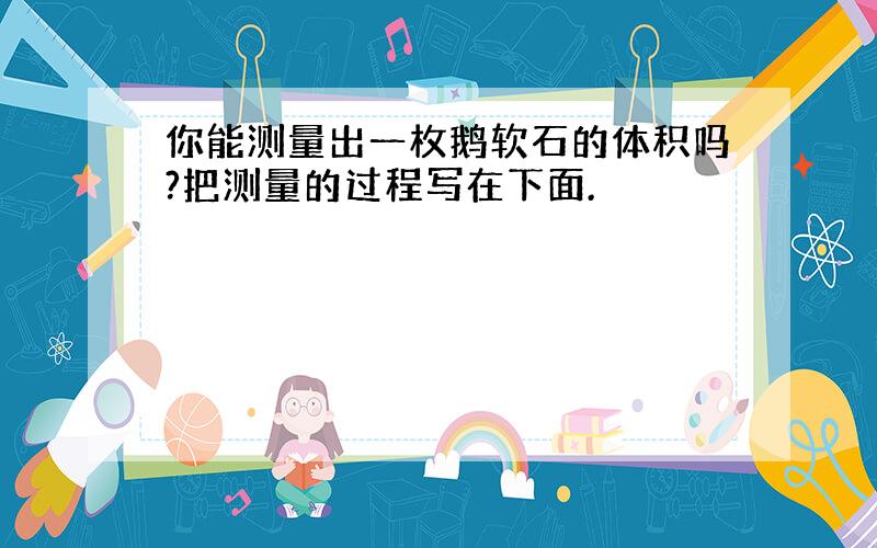 你能测量出一枚鹅软石的体积吗?把测量的过程写在下面.