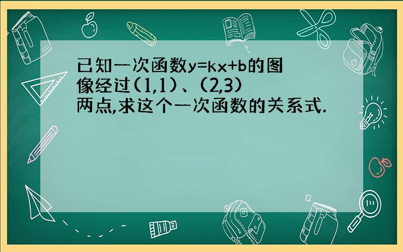 已知一次函数y=kx+b的图像经过(1,1)、(2,3)两点,求这个一次函数的关系式.