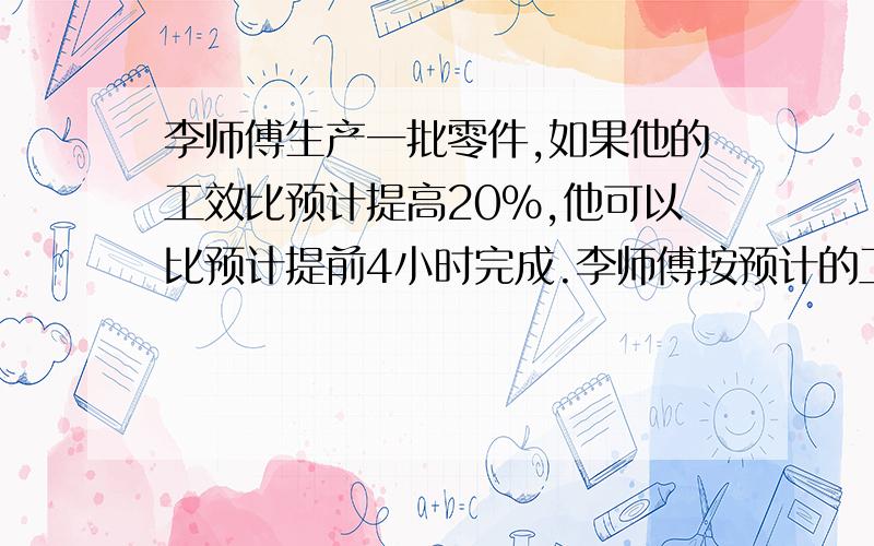 李师傅生产一批零件,如果他的工效比预计提高20%,他可以比预计提前4小时完成.李师傅按预计的工效生产