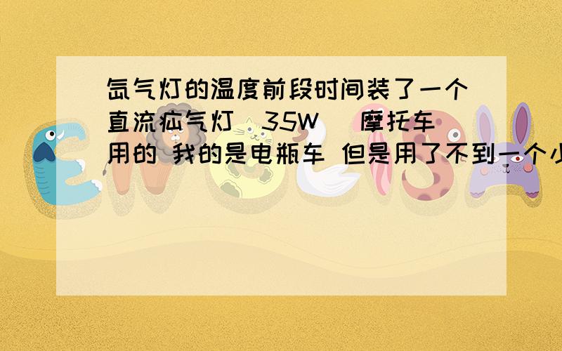 氙气灯的温度前段时间装了一个直流疝气灯（35W） 摩托车用的 我的是电瓶车 但是用了不到一个小时多 就把我灯碗烤化了.到