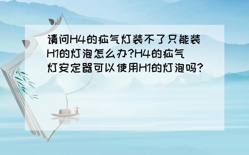 请问H4的疝气灯装不了只能装H1的灯泡怎么办?H4的疝气灯安定器可以使用H1的灯泡吗?