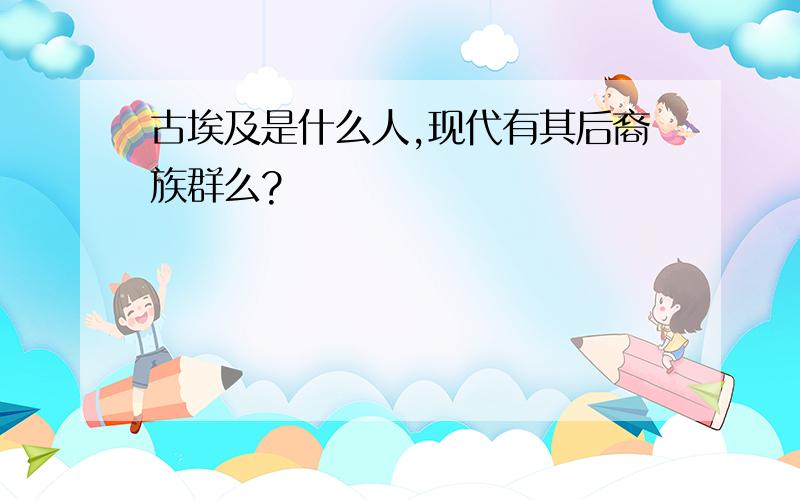 古埃及是什么人,现代有其后裔族群么?