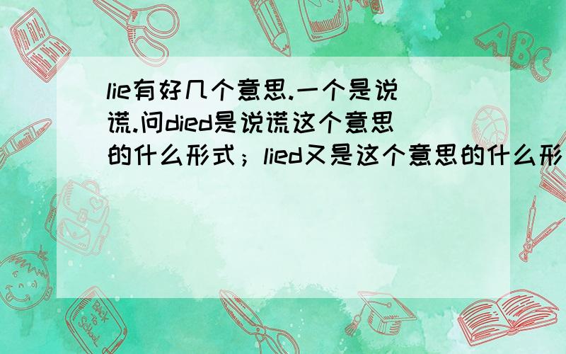 lie有好几个意思.一个是说谎.问died是说谎这个意思的什么形式；lied又是这个意思的什么形式?