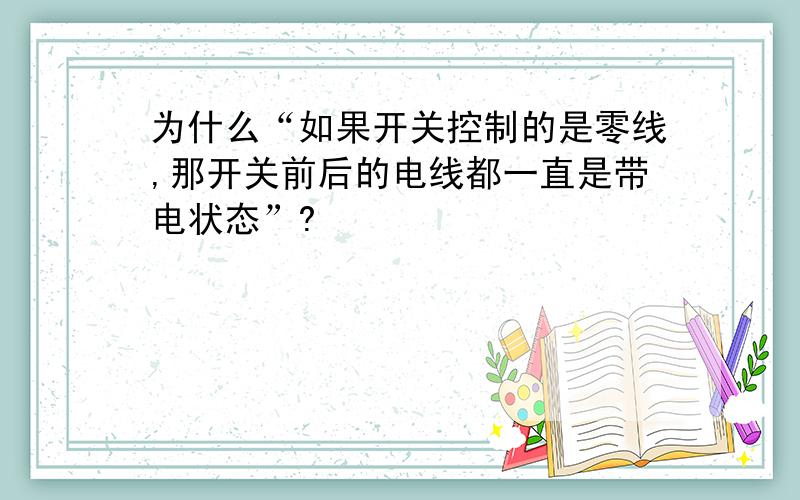 为什么“如果开关控制的是零线,那开关前后的电线都一直是带电状态”?