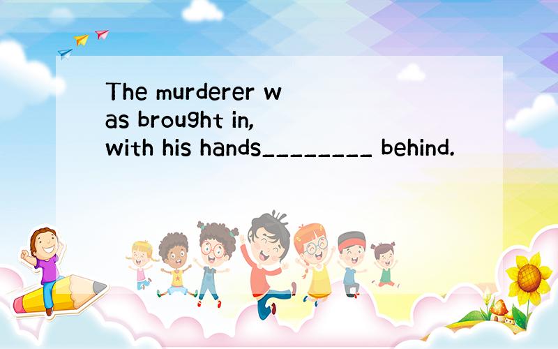 The murderer was brought in,with his hands________ behind.