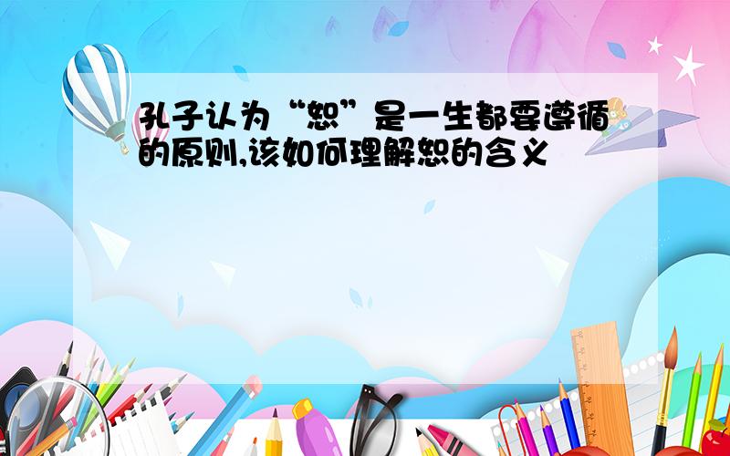 孔子认为“恕”是一生都要遵循的原则,该如何理解恕的含义