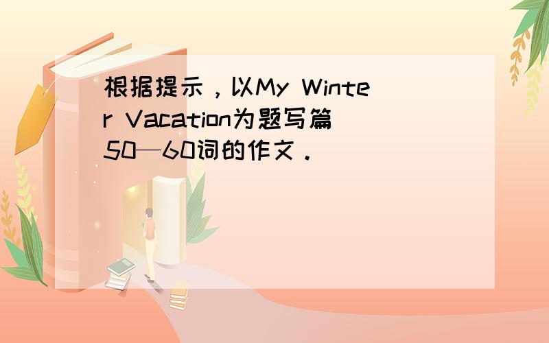 根据提示，以My Winter Vacation为题写篇50—60词的作文。