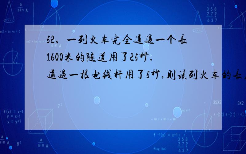 52、一列火车完全通过一个长1600米的隧道用了25秒,通过一根电线杆用了5秒,则该列火车的长度为（ ）