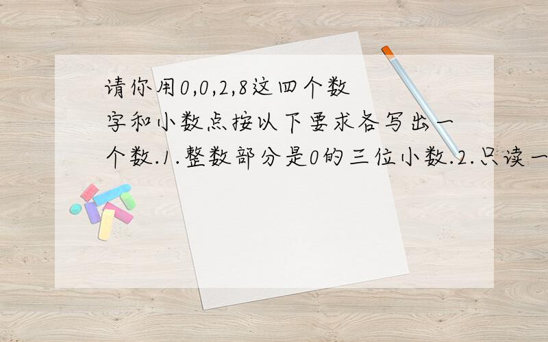 请你用0,0,2,8这四个数字和小数点按以下要求各写出一个数.1.整数部分是0的三位小数.2.只读一个“零”的两位小数.