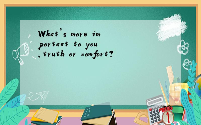 What's more important to you,truth or comfort?