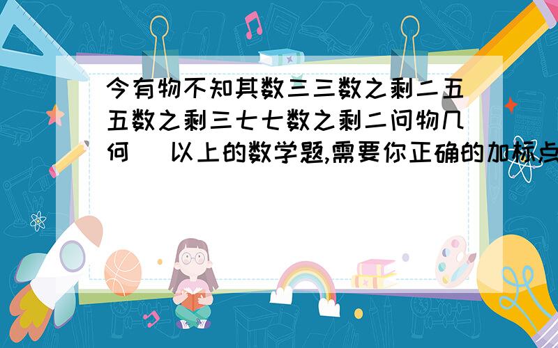 今有物不知其数三三数之剩二五五数之剩三七七数之剩二问物几何 （以上的数学题,需要你正确的加标点,并